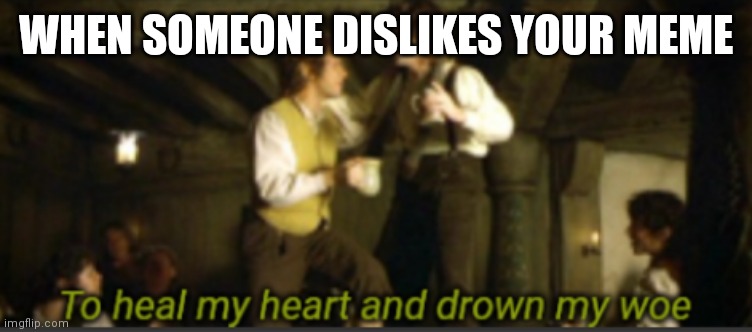 Is this good? | WHEN SOMEONE DISLIKES YOUR MEME | image tagged in to heal my heart and drown my woe | made w/ Imgflip meme maker