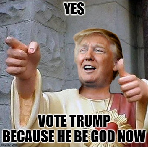 Trump Jesus | YES; VOTE TRUMP BECAUSE HE BE GOD NOW | image tagged in trump jesus | made w/ Imgflip meme maker