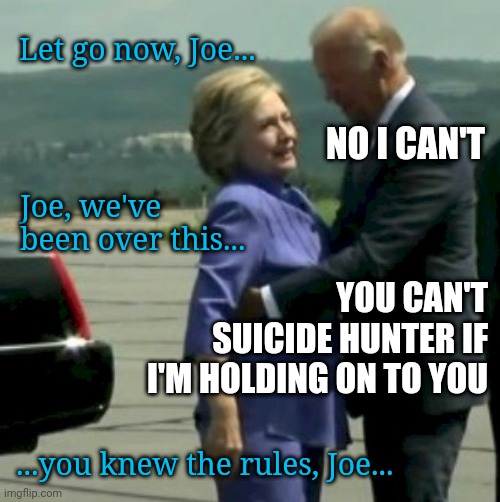 hunter biden didn't kill himself | Let go now, Joe... NO I CAN'T; Joe, we've been over this... YOU CAN'T SUICIDE HUNTER IF I'M HOLDING ON TO YOU; ...you knew the rules, Joe... | image tagged in hillary joe biden | made w/ Imgflip meme maker