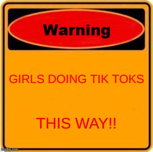 Warning Sign | GIRLS DOING TIK TOKS; THIS WAY!! | image tagged in memes,warning sign | made w/ Imgflip meme maker
