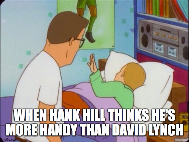 King of the Hill sleeping | WHEN HANK HILL THINKS HE'S MORE HANDY THAN DAVID LYNCH | image tagged in king of the hill sleeping | made w/ Imgflip meme maker