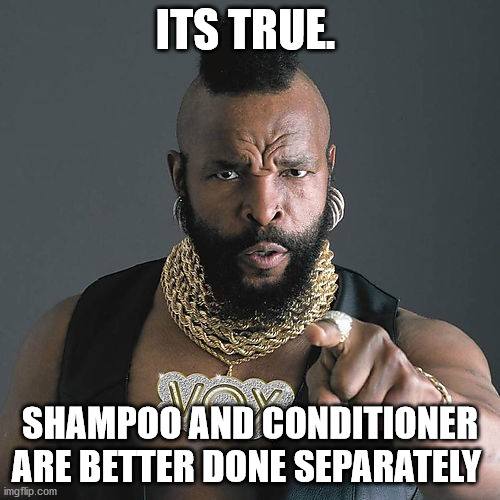Mr T Pity The Fool Meme | ITS TRUE. SHAMPOO AND CONDITIONER ARE BETTER DONE SEPARATELY | image tagged in memes,mr t pity the fool | made w/ Imgflip meme maker