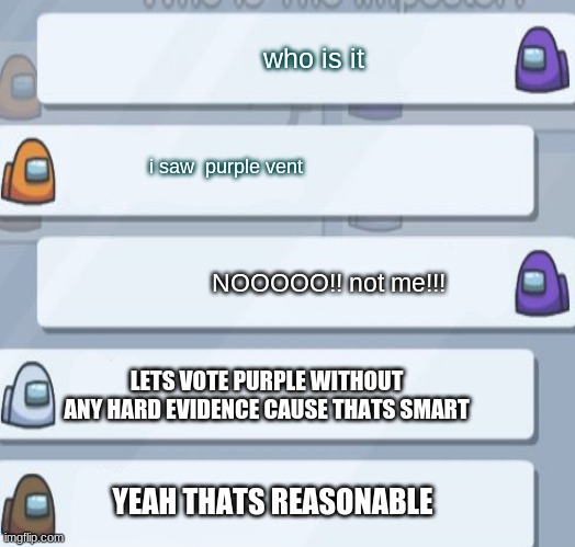 among us logic | who is it; i saw  purple vent; NOOOOO!! not me!!! LETS VOTE PURPLE WITHOUT ANY HARD EVIDENCE CAUSE THATS SMART; YEAH THATS REASONABLE | image tagged in among us blame,false,accused,lol,there is 1 imposter among us | made w/ Imgflip meme maker