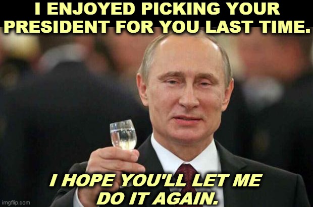 Vladimir Putin, Maker of Presidents. | I ENJOYED PICKING YOUR PRESIDENT FOR YOU LAST TIME. I HOPE YOU'LL LET ME 
DO IT AGAIN. | image tagged in putin wishes happy birthday,putin,election fraud,trump,idiot | made w/ Imgflip meme maker