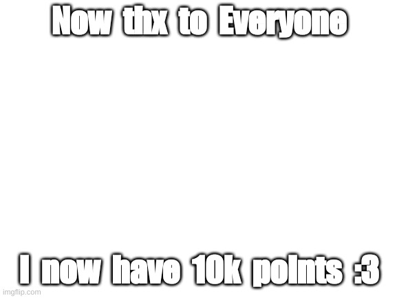 Yay, i now have 10k points | Now  thx  to  Everyone; I  now  have  10k  points  :3 | image tagged in blank white template | made w/ Imgflip meme maker