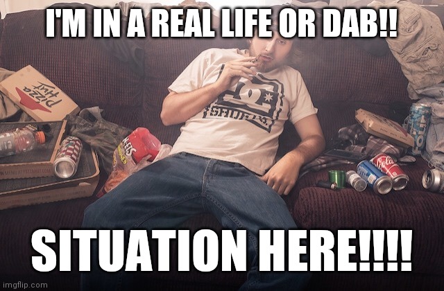 Stoner on couch | I'M IN A REAL LIFE OR DAB!! SITUATION HERE!!!! | image tagged in stoner on couch | made w/ Imgflip meme maker