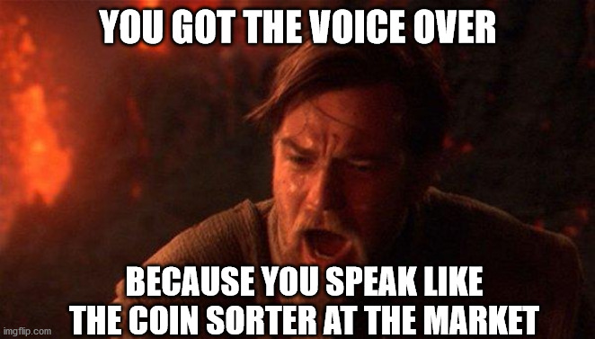You Were The Chosen One (Star Wars) Meme | YOU GOT THE VOICE OVER; BECAUSE YOU SPEAK LIKE THE COIN SORTER AT THE MARKET | image tagged in memes,you were the chosen one star wars | made w/ Imgflip meme maker