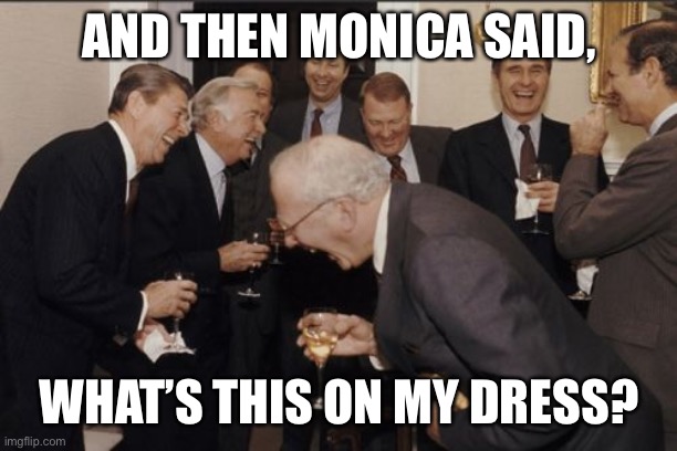 Monica’s dress | AND THEN MONICA SAID, WHAT’S THIS ON MY DRESS? | image tagged in memes,laughing men in suits | made w/ Imgflip meme maker