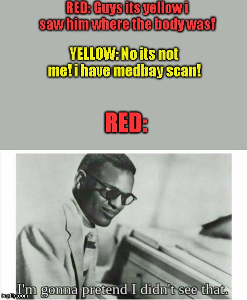 Just another among us meme | RED: Guys its yellow i saw him where the body was! YELLOW: No its not me! i have medbay scan! RED: | image tagged in im gonna pretend i didnt see that,among us,among us meme | made w/ Imgflip meme maker