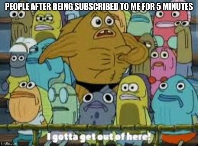 I gotta get outta here spongebob | PEOPLE AFTER BEING SUBSCRIBED TO ME FOR 5 MINUTES | image tagged in i gotta get outta here spongebob | made w/ Imgflip meme maker