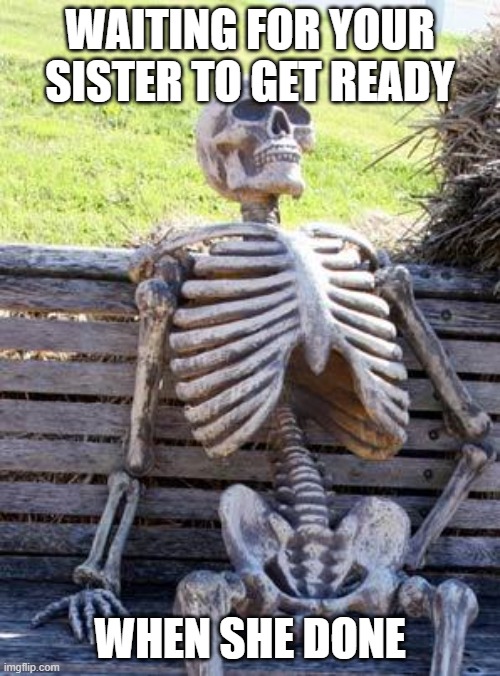 Waiting Skeleton Meme | WAITING FOR YOUR SISTER TO GET READY; WHEN SHE DONE | image tagged in memes,waiting skeleton | made w/ Imgflip meme maker