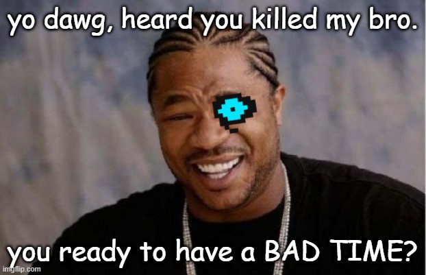 Yo Dawg Heard You | yo dawg, heard you killed my bro. you ready to have a BAD TIME? | image tagged in memes,yo dawg heard you,sans undertale,undertale,sans | made w/ Imgflip meme maker