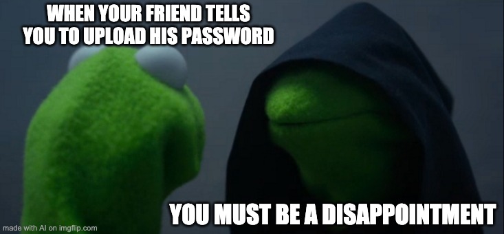 i dont know why, but this is kinda funny | WHEN YOUR FRIEND TELLS YOU TO UPLOAD HIS PASSWORD; YOU MUST BE A DISAPPOINTMENT | image tagged in memes,evil kermit | made w/ Imgflip meme maker