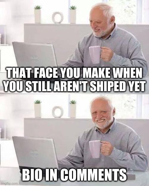 Pls Ship me | THAT FACE YOU MAKE WHEN YOU STILL AREN'T SHIPED YET; BIO IN COMMENTS | image tagged in memes,hide the pain harold | made w/ Imgflip meme maker