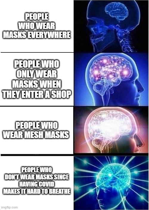 covid | PEOPLE WHO WEAR MASKS EVERYWHERE; PEOPLE WHO ONLY WEAR MASKS WHEN THEY ENTER A SHOP; PEOPLE WHO WEAR MESH MASKS; PEOPLE WHO DON'T WEAR MASKS SINCE HAVING COVID MAKES IT HARD TO BREATHE | image tagged in memes,expanding brain | made w/ Imgflip meme maker