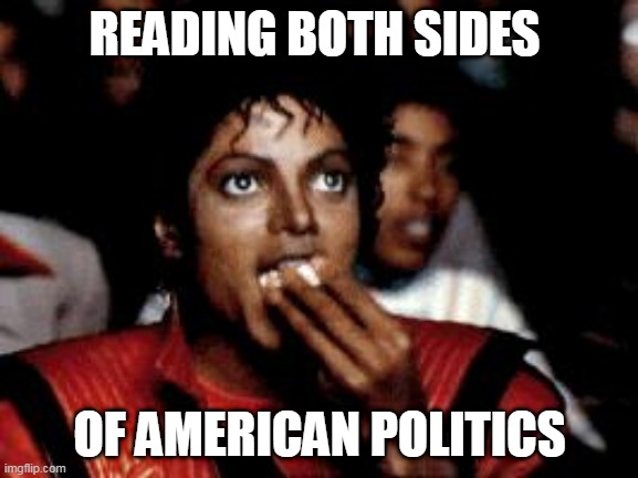 michael jackson eating popcorn | READING BOTH SIDES; OF AMERICAN POLITICS | image tagged in michael jackson eating popcorn | made w/ Imgflip meme maker