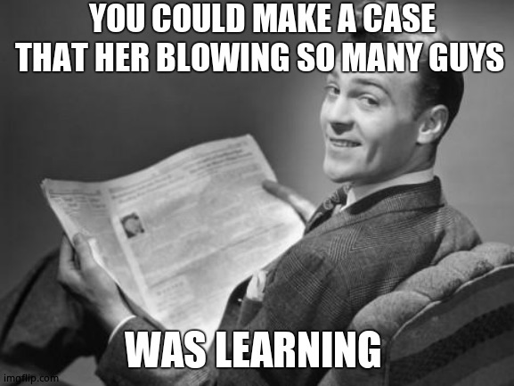 50's newspaper | YOU COULD MAKE A CASE THAT HER BLOWING SO MANY GUYS WAS LEARNING | image tagged in 50's newspaper | made w/ Imgflip meme maker