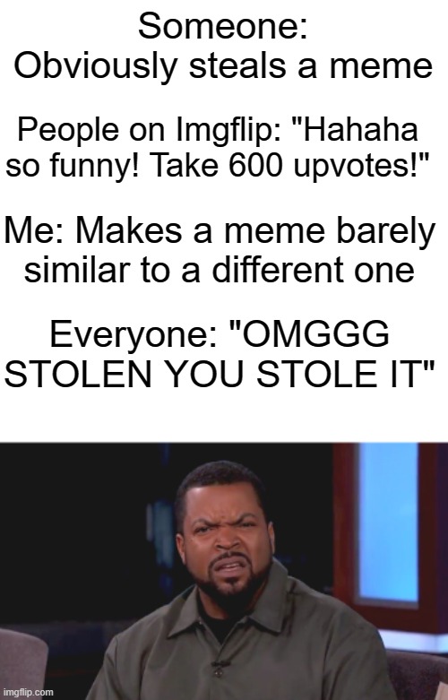 It's true |  Someone: Obviously steals a meme; People on Imgflip: "Hahaha so funny! Take 600 upvotes!"; Me: Makes a meme barely similar to a different one; Everyone: "OMGGG STOLEN YOU STOLE IT" | image tagged in change my mind,ice cube,fun | made w/ Imgflip meme maker