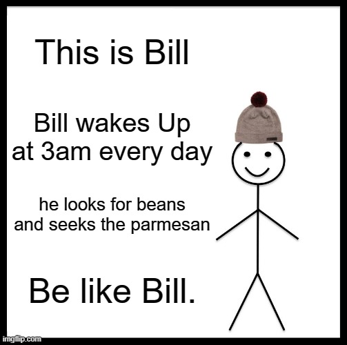 Be Like Bill Meme | This is Bill; Bill wakes Up at 3am every day; he looks for beans and seeks the parmesan; Be like Bill. | image tagged in memes,be like bill,beans,parmesean | made w/ Imgflip meme maker