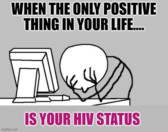 TRY TO BE MORE POSITIVE THEY SAID.... | WHEN THE ONLY POSITIVE THING IN YOUR LIFE.... IS YOUR HIV STATUS | image tagged in aids,ouch,life sucks | made w/ Imgflip meme maker