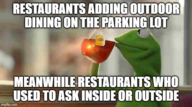 Kermit sipping tea | RESTAURANTS ADDING OUTDOOR DINING ON THE PARKING LOT; MEANWHILE RESTAURANTS WHO USED TO ASK INSIDE OR OUTSIDE | image tagged in kermit sipping tea | made w/ Imgflip meme maker