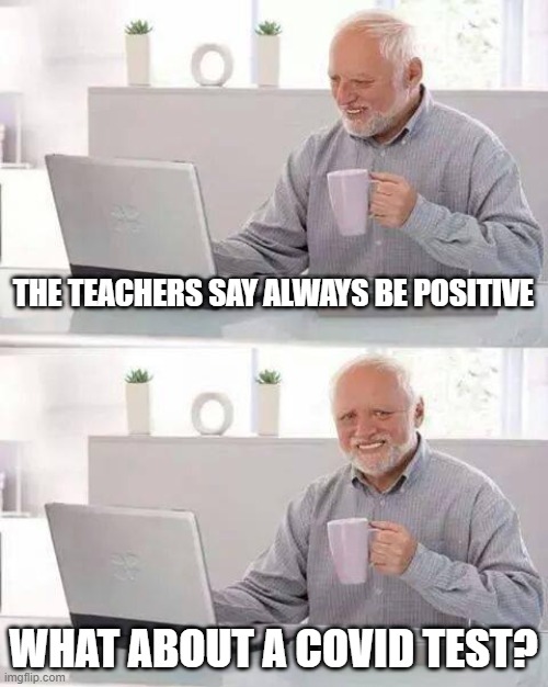 Hide the Pain Harold | THE TEACHERS SAY ALWAYS BE POSITIVE; WHAT ABOUT A COVID TEST? | image tagged in memes,hide the pain harold | made w/ Imgflip meme maker