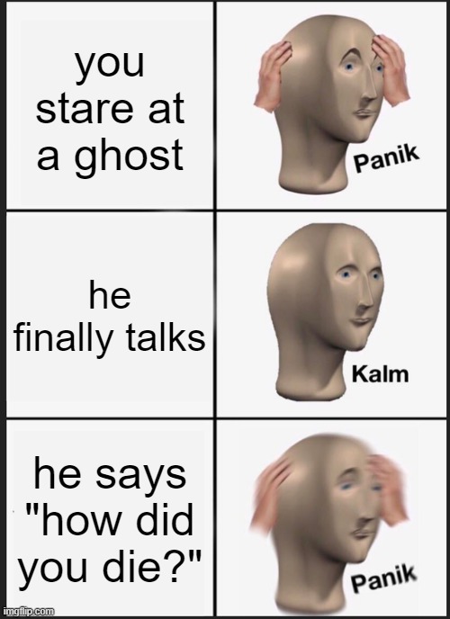 the moment u realize ur ded: Panik | you stare at a ghost; he finally talks; he says "how did you die?" | image tagged in memes,panik kalm panik | made w/ Imgflip meme maker