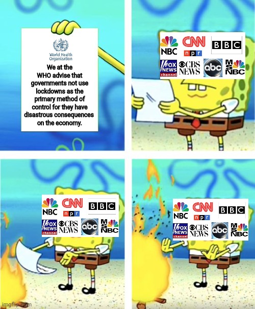 The mainstream media isn't listening to the WHO now | We at the WHO advise that governments not use lockdowns as the primary method of control for they have disastrous consequences 
on the economy. | image tagged in spongebob burning paper,mainstream media,lockdown,hysteria,propaganda,covid-19 | made w/ Imgflip meme maker