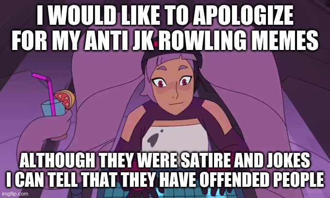 entrapta computer | I WOULD LIKE TO APOLOGIZE FOR MY ANTI JK ROWLING MEMES; ALTHOUGH THEY WERE SATIRE AND JOKES I CAN TELL THAT THEY HAVE OFFENDED PEOPLE | image tagged in entrapta computer | made w/ Imgflip meme maker