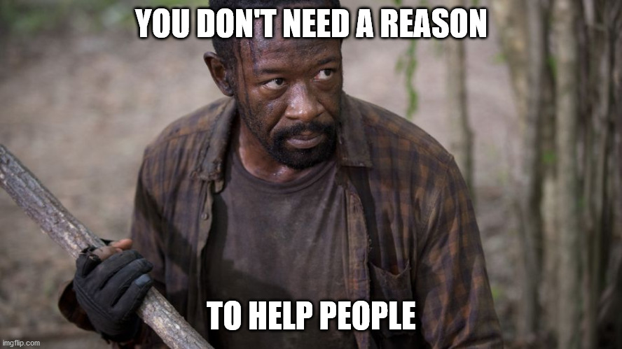 Walking Dead Morgan | YOU DON'T NEED A REASON; TO HELP PEOPLE | image tagged in walking dead morgan | made w/ Imgflip meme maker