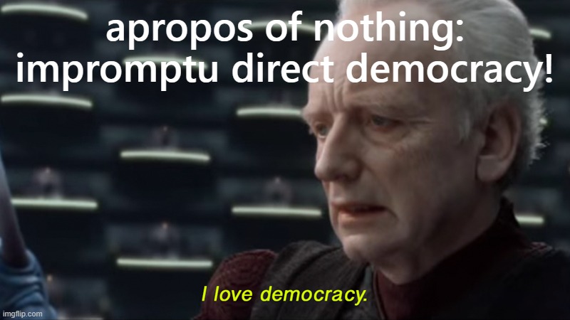[Anytime you see a meme title that begins "Motion to...", feel free to cast your vote. Anybody, anytime, anywhere! Easy peasy!] | apropos of nothing: impromptu direct democracy! | image tagged in i love democracy,democracy,voting | made w/ Imgflip meme maker