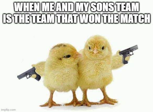 Gangster chicks | WHEN ME AND MY SONS TEAM IS THE TEAM THAT WON THE MATCH | image tagged in gangster chicks | made w/ Imgflip meme maker