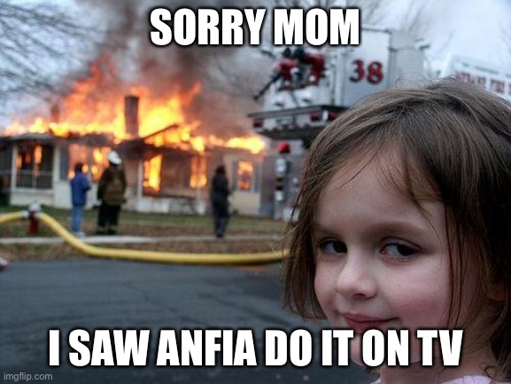 Disaster Girl | SORRY MOM; I SAW ANFIA DO IT ON TV | image tagged in memes,disaster girl | made w/ Imgflip meme maker