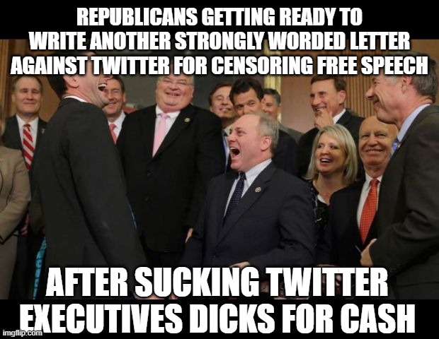 Twitter censoring | REPUBLICANS GETTING READY TO WRITE ANOTHER STRONGLY WORDED LETTER AGAINST TWITTER FOR CENSORING FREE SPEECH; AFTER SUCKING TWITTER EXECUTIVES DICKS FOR CASH | image tagged in republicans senators laughing | made w/ Imgflip meme maker
