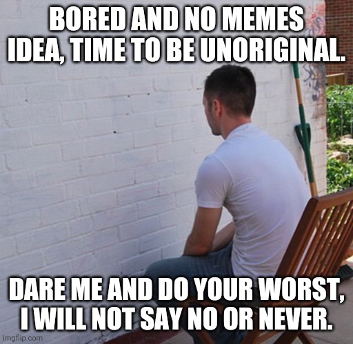 My sanity, braincells, and body is ready. | BORED AND NO MEMES IDEA, TIME TO BE UNORIGINAL. DARE ME AND DO YOUR WORST, I WILL NOT SAY NO OR NEVER. | image tagged in bored | made w/ Imgflip meme maker