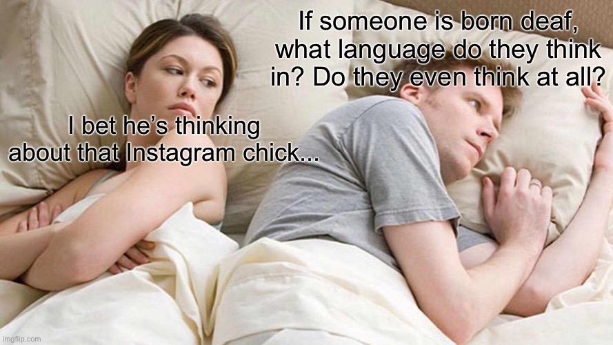 I Bet He's Thinking About Other Women | If someone is born deaf, what language do they think in? Do they even think at all? I bet he’s thinking about that Instagram chick... | image tagged in memes,i bet he's thinking about other women,funny | made w/ Imgflip meme maker