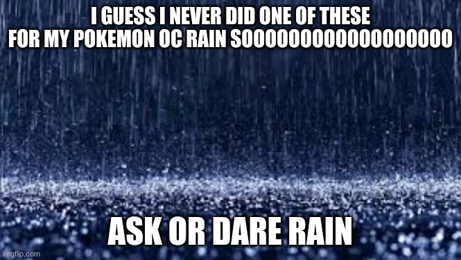 and i'm kinda lazy so i'm not putting a picture of her lol | I GUESS I NEVER DID ONE OF THESE FOR MY POKEMON OC RAIN SOOOOOOOOOOOOOOOOOO; ASK OR DARE RAIN | image tagged in raining | made w/ Imgflip meme maker