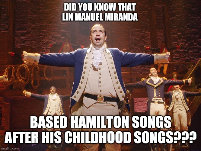 It's true | DID YOU KNOW THAT 
LIN MANUEL MIRANDA; BASED HAMILTON SONGS AFTER HIS CHILDHOOD SONGS??? | image tagged in hamilton | made w/ Imgflip meme maker