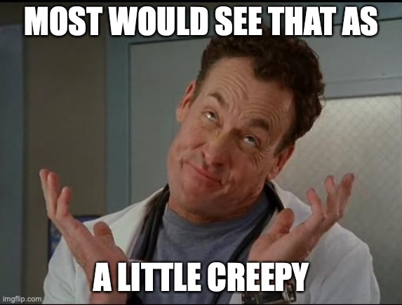 I don't care - Dr. Cox | MOST WOULD SEE THAT AS A LITTLE CREEPY | image tagged in i don't care - dr cox | made w/ Imgflip meme maker