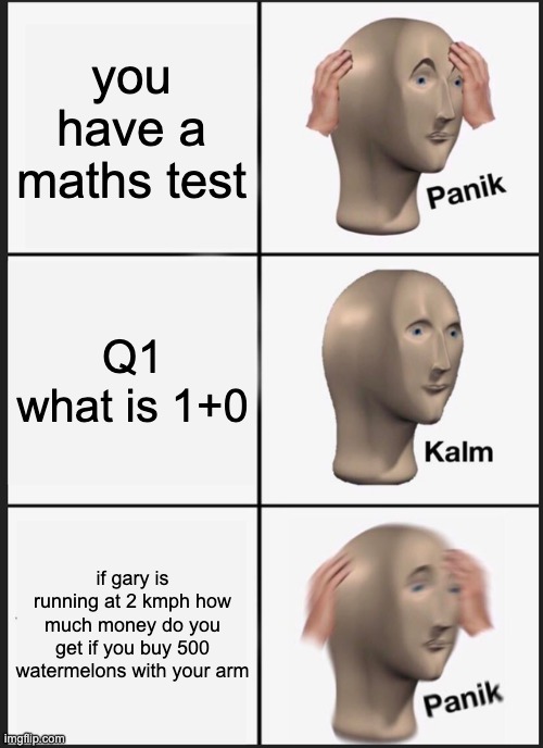 Panik Kalm Panik | you have a maths test; Q1
what is 1+0; if gary is running at 2 kmph how much money do you get if you buy 500 watermelons with your arm | image tagged in memes,panik kalm panik | made w/ Imgflip meme maker