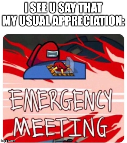 Emergency Meeting Among Us | I SEE U SAY THAT
MY USUAL APPRECIATION: | image tagged in emergency meeting among us | made w/ Imgflip meme maker
