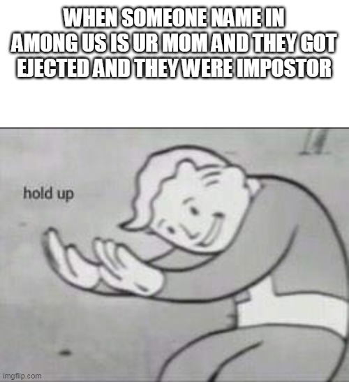 Fallout Hold Up | WHEN SOMEONE NAME IN AMONG US IS UR MOM AND THEY GOT EJECTED AND THEY WERE IMPOSTOR | image tagged in fallout hold up | made w/ Imgflip meme maker