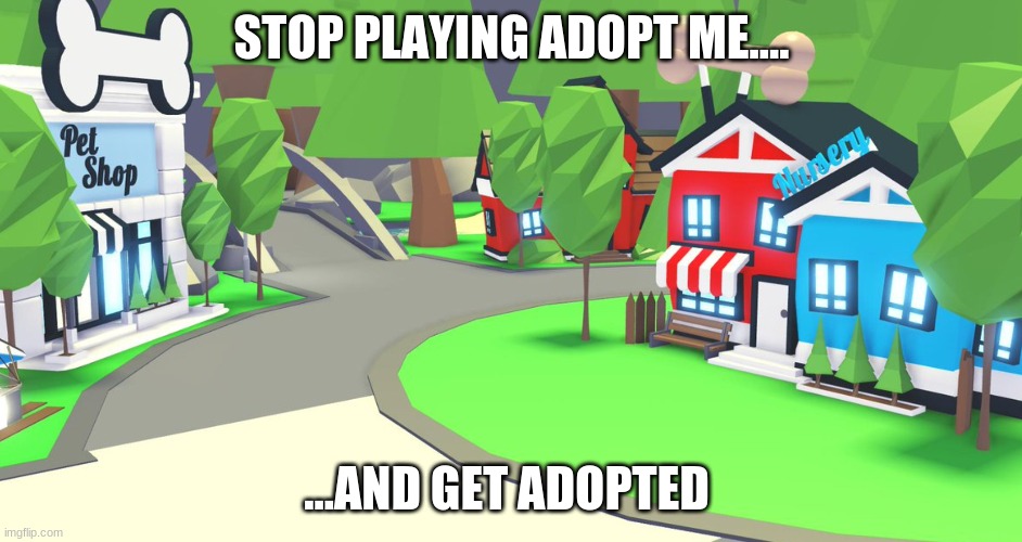do it now | STOP PLAYING ADOPT ME.... ...AND GET ADOPTED | image tagged in adopt me place | made w/ Imgflip meme maker
