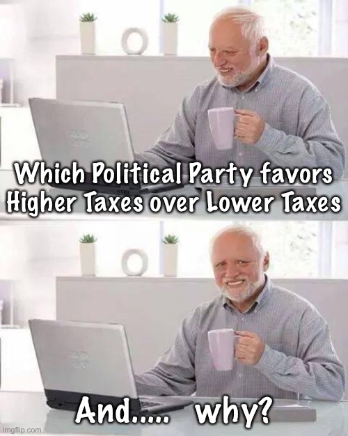 Hide the Pain Harold Meme | Which Political Party favors Higher Taxes over Lower Taxes; And.....   why? | image tagged in memes,hide the pain harold | made w/ Imgflip meme maker
