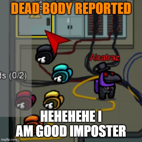 yes | DEAD BODY REPORTED; HEHEHEHE I AM GOOD IMPOSTER | image tagged in memes | made w/ Imgflip meme maker