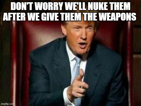 Donald Trump | DON'T WORRY WE'LL NUKE THEM AFTER WE GIVE THEM THE WEAPONS | image tagged in donald trump | made w/ Imgflip meme maker