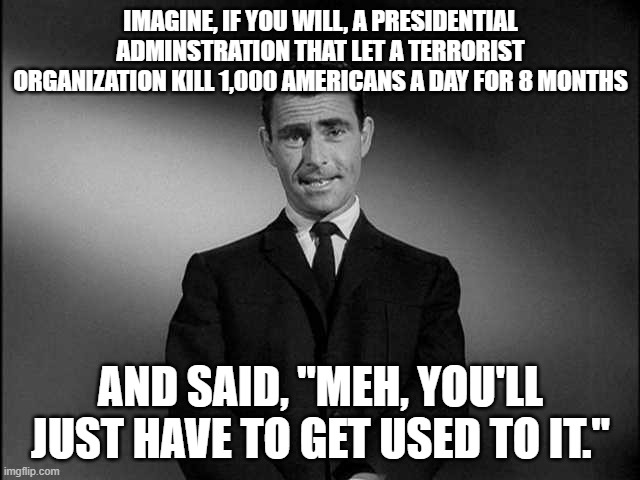 That last voting booth up ahead? It's your last stop | IMAGINE, IF YOU WILL, A PRESIDENTIAL ADMINSTRATION THAT LET A TERRORIST ORGANIZATION KILL 1,000 AMERICANS A DAY FOR 8 MONTHS; AND SAID, "MEH, YOU'LL JUST HAVE TO GET USED TO IT." | image tagged in rod serling twilight zone,covid-19,terrorism,donald trump,donald trump is an idiot | made w/ Imgflip meme maker