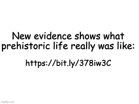 Prehistoric Life | New evidence shows what prehistoric life really was like:; https://bit.ly/378iw3C | image tagged in blank white template | made w/ Imgflip meme maker