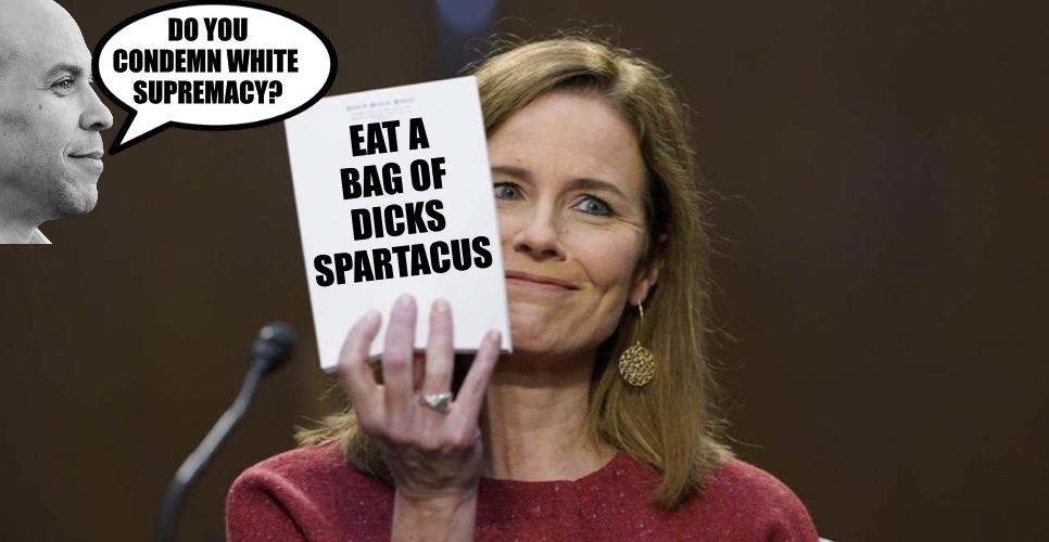 FFS Corey!! She’s the mother of two black children | DO YOU CONDEMN WHITE 
SUPREMACY? EAT A BAG OF DICKS SPARTACUS | image tagged in amy coney barrett,corey booker | made w/ Imgflip meme maker