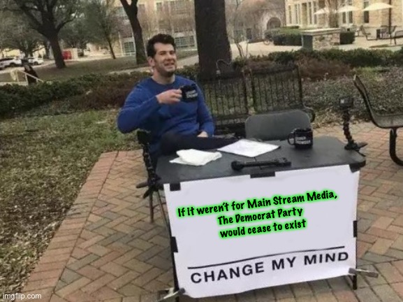 Change My Mind Meme | If it weren’t for Main Stream Media,  
The Democrat Party 
would cease to exist | image tagged in memes,change my mind | made w/ Imgflip meme maker